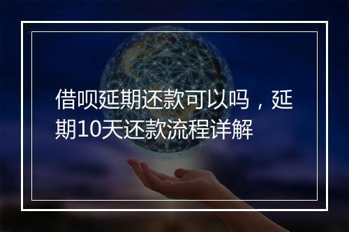 借呗延期还款可以吗，延期10天还款流程详解