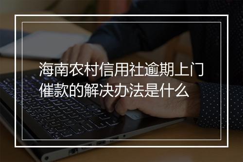 海南农村信用社逾期上门催款的解决办法是什么