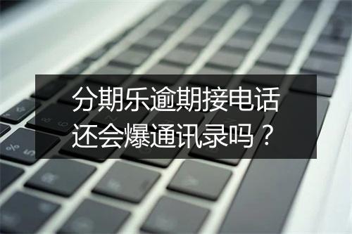 分期乐逾期接电话还会爆通讯录吗？