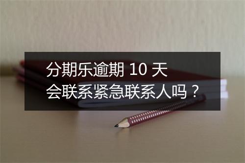 分期乐逾期 10 天会联系紧急联系人吗？