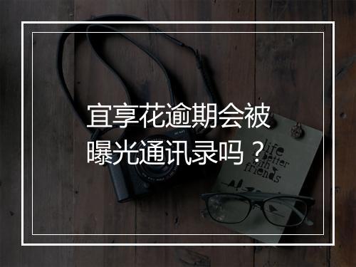 宜享花逾期会被曝光通讯录吗？