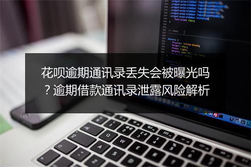 花呗逾期通讯录丢失会被曝光吗？逾期借款通讯录泄露风险解析
