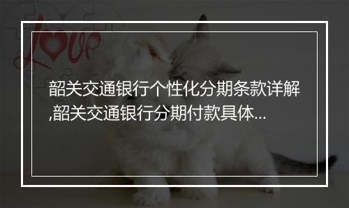 韶关交通银行个性化分期条款详解,韶关交通银行分期付款具体规定