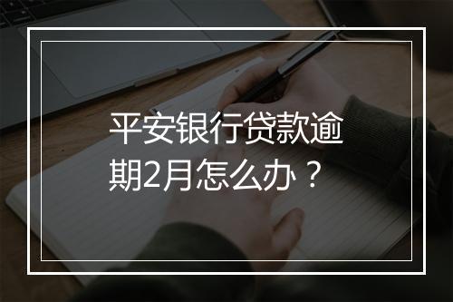 平安银行贷款逾期2月怎么办？
