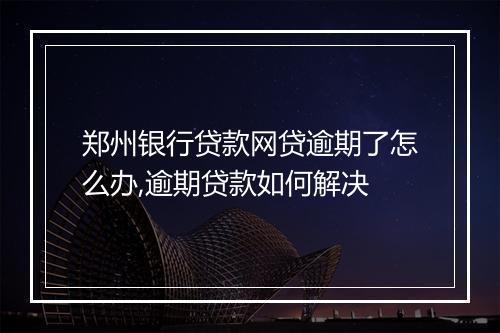 郑州银行贷款网贷逾期了怎么办,逾期贷款如何解决