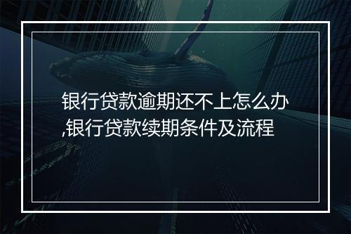 银行贷款逾期还不上怎么办,银行贷款续期条件及流程