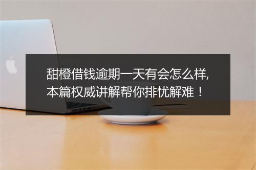 甜橙借钱逾期一天有会怎么样,本篇权威讲解帮你排忧解难！