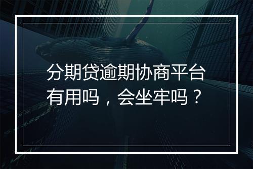 分期贷逾期协商平台有用吗，会坐牢吗？