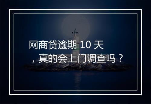 网商贷逾期 10 天，真的会上门调查吗？