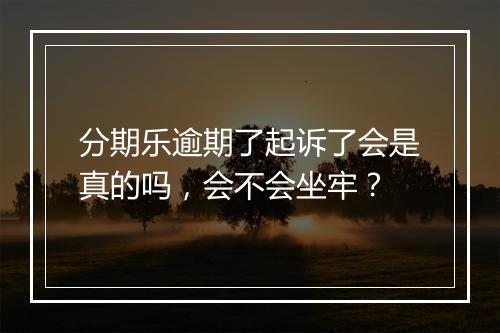 分期乐逾期了起诉了会是真的吗，会不会坐牢？