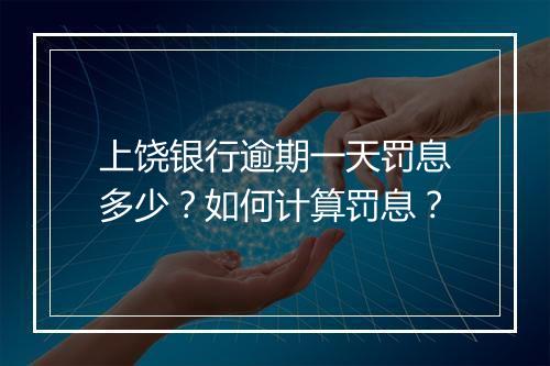 上饶银行逾期一天罚息多少？如何计算罚息？