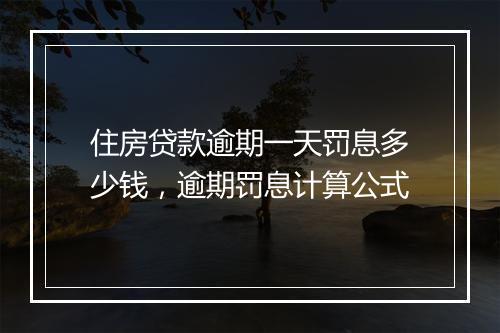 住房贷款逾期一天罚息多少钱，逾期罚息计算公式
