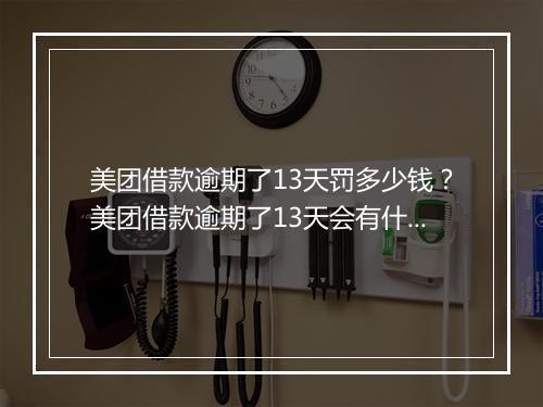 美团借款逾期了13天罚多少钱？美团借款逾期了13天会有什么后果？
