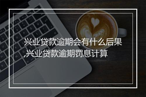 兴业贷款逾期会有什么后果,兴业贷款逾期罚息计算
