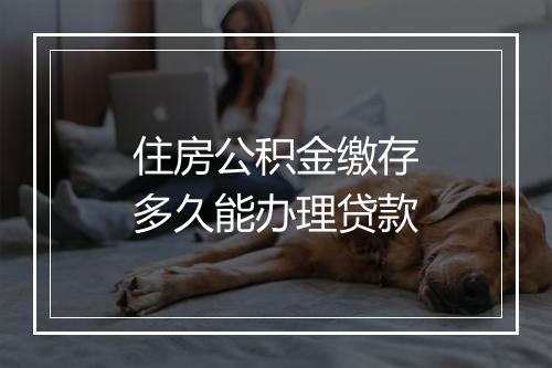 住房公积金缴存多久能办理贷款