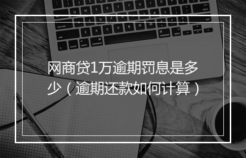 网商贷1万逾期罚息是多少（逾期还款如何计算）