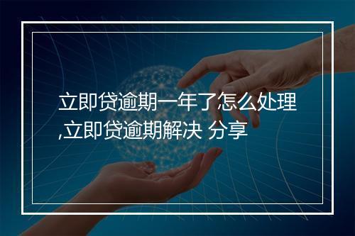 立即贷逾期一年了怎么处理,立即贷逾期解决 分享