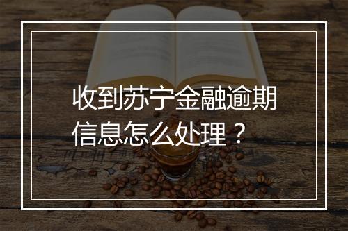收到苏宁金融逾期信息怎么处理？