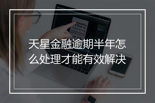 天星金融逾期半年怎么处理才能有效解决