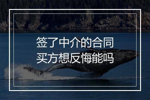 签了中介的合同买方想反悔能吗