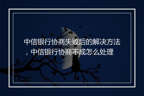 中信银行协商失败后的解决方法，中信银行协商不成怎么处理