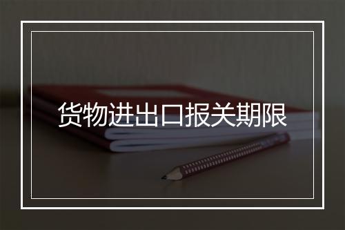 货物进出口报关期限