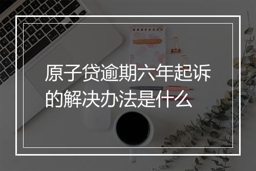 原子贷逾期六年起诉的解决办法是什么