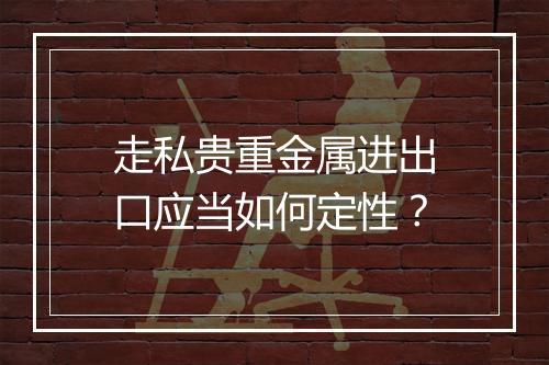 走私贵重金属进出口应当如何定性？