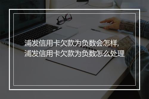 浦发信用卡欠款为负数会怎样,浦发信用卡欠款为负数怎么处理