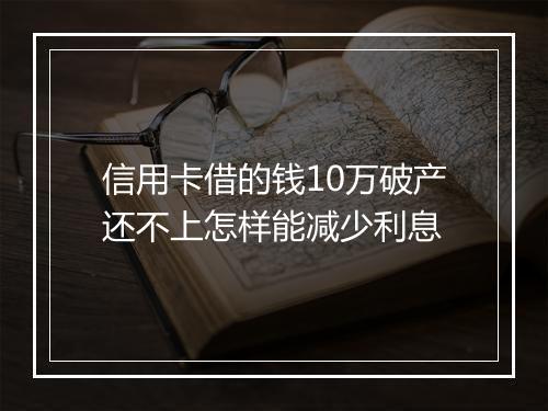 信用卡借的钱10万破产还不上怎样能减少利息