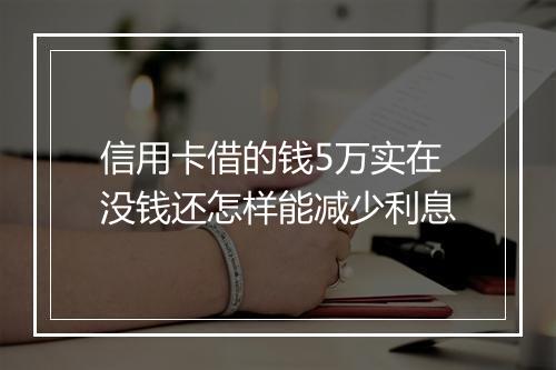 信用卡借的钱5万实在没钱还怎样能减少利息