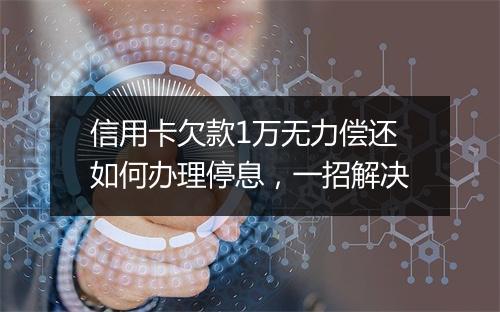 信用卡欠款1万无力偿还如何办理停息，一招解决