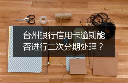 台州银行信用卡逾期能否进行二次分期处理？