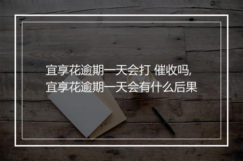 宜享花逾期一天会打 催收吗,宜享花逾期一天会有什么后果