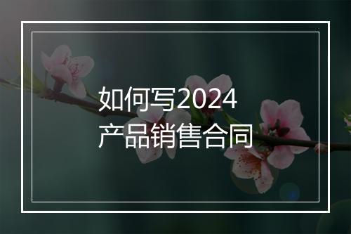 如何写2024产品销售合同