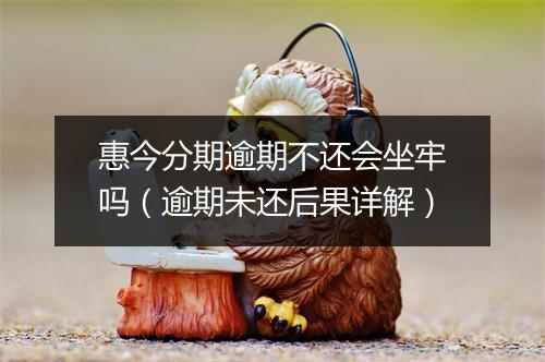 惠今分期逾期不还会坐牢吗（逾期未还后果详解）