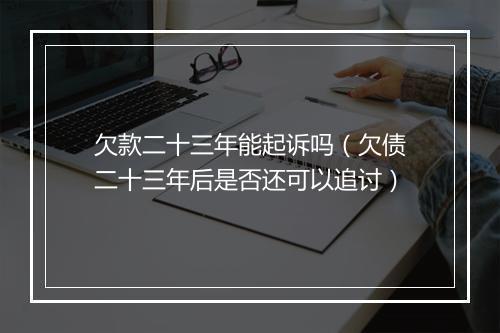 欠款二十三年能起诉吗（欠债二十三年后是否还可以追讨）
