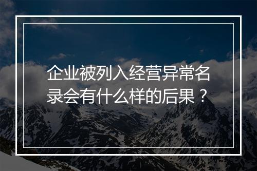 企业被列入经营异常名录会有什么样的后果？