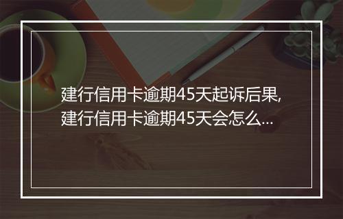 建行信用卡逾期45天起诉后果,建行信用卡逾期45天会怎么处理