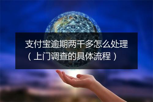 支付宝逾期两千多怎么处理（上门调查的具体流程）