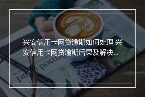 兴安信用卡网贷逾期如何处理,兴安信用卡网贷逾期后果及解决办法