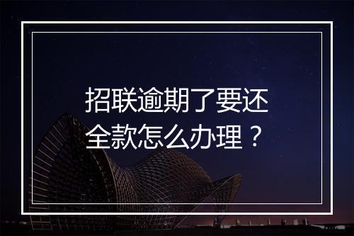 招联逾期了要还全款怎么办理？