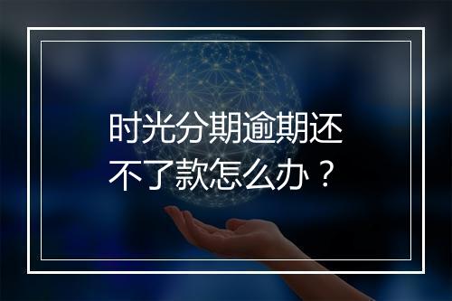 时光分期逾期还不了款怎么办？