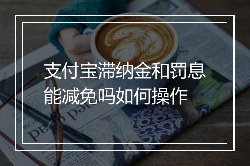 支付宝滞纳金和罚息能减免吗如何操作