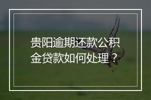 贵阳逾期还款公积金贷款如何处理？