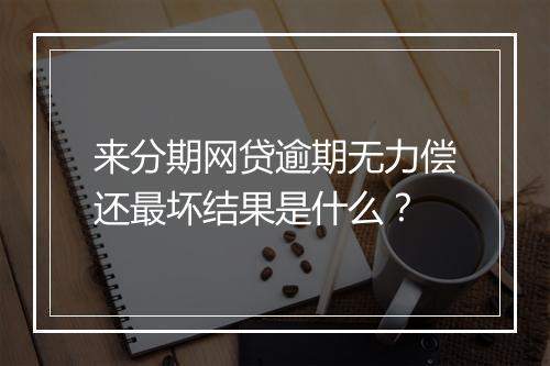 来分期网贷逾期无力偿还最坏结果是什么？
