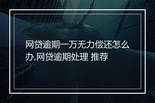 网贷逾期一万无力偿还怎么办,网贷逾期处理 推荐