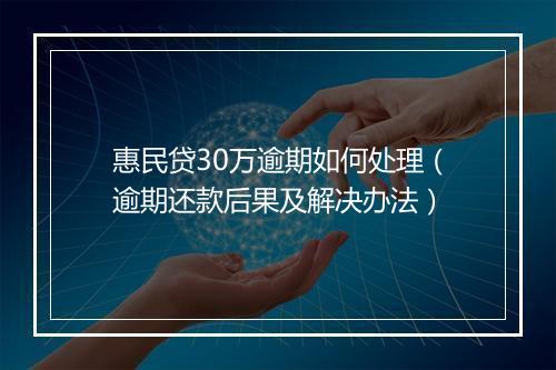 惠民贷30万逾期如何处理（逾期还款后果及解决办法）