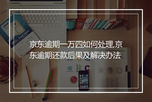京东逾期一万四如何处理,京东逾期还款后果及解决办法