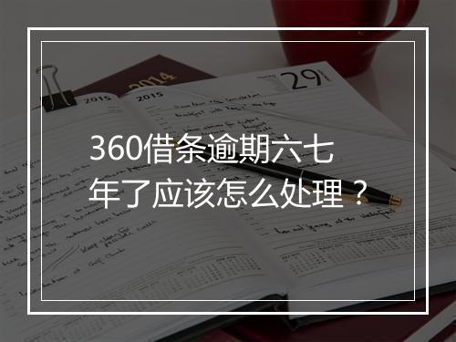 360借条逾期六七年了应该怎么处理？